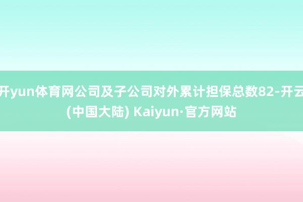 开yun体育网公司及子公司对外累计担保总数82-开云(中国大陆) Kaiyun·官方网站