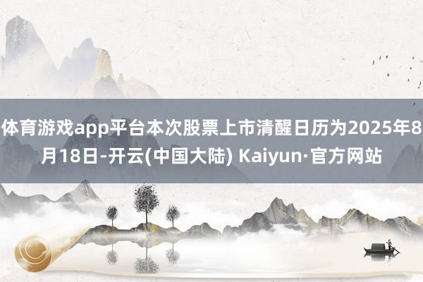 体育游戏app平台本次股票上市清醒日历为2025年8月18日-开云(中国大陆) Kaiyun·官方网站