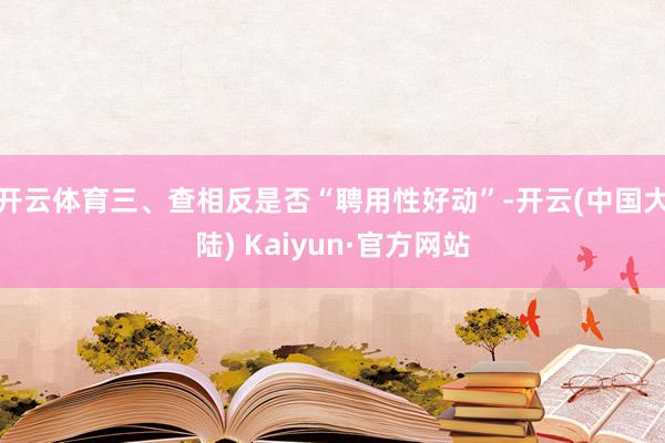 开云体育三、查相反是否“聘用性好动”-开云(中国大陆) Kaiyun·官方网站