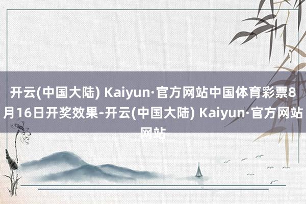 开云(中国大陆) Kaiyun·官方网站中国体育彩票8月16日开奖效果-开云(中国大陆) Kaiyun·官方网站
