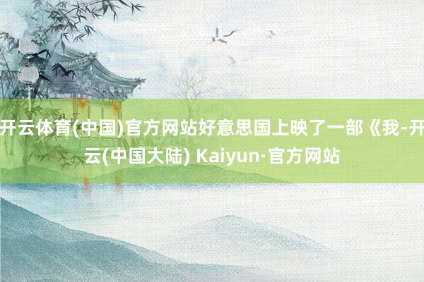 开云体育(中国)官方网站好意思国上映了一部《我-开云(中国大陆) Kaiyun·官方网站