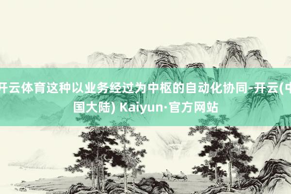 开云体育这种以业务经过为中枢的自动化协同-开云(中国大陆) Kaiyun·官方网站