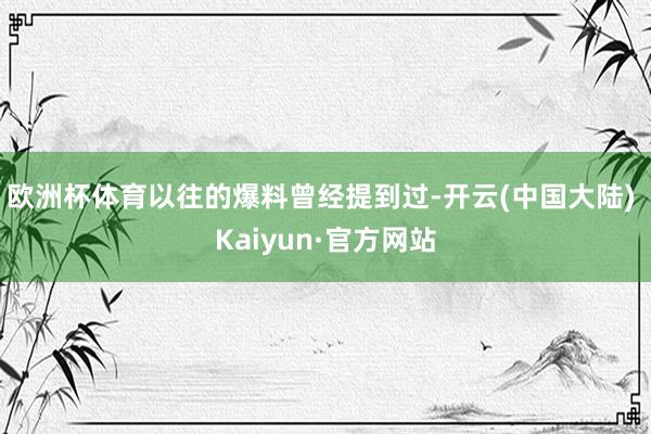 欧洲杯体育以往的爆料曾经提到过-开云(中国大陆) Kaiyun·官方网站