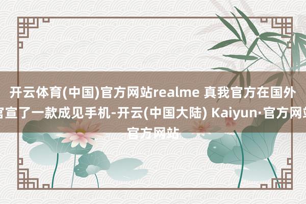 开云体育(中国)官方网站realme 真我官方在国外官宣了一款成见手机-开云(中国大陆) Kaiyun·官方网站