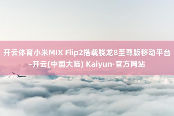 开云体育小米MIX Flip2搭载骁龙8至尊版移动平台-开云(中国大陆) Kaiyun·官方网站
