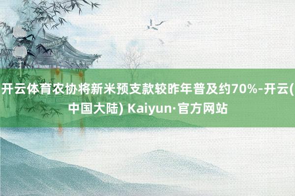 开云体育农协将新米预支款较昨年普及约70%-开云(中国大陆) Kaiyun·官方网站