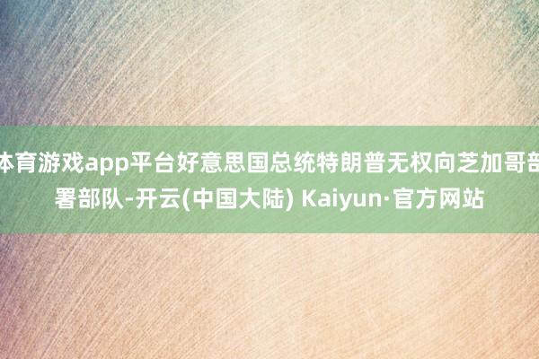体育游戏app平台好意思国总统特朗普无权向芝加哥部署部队-开云(中国大陆) Kaiyun·官方网站