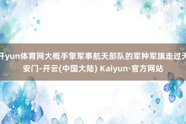 开yun体育网大概手擎军事航天部队的军种军旗走过天安门-开云(中国大陆) Kaiyun·官方网站