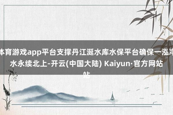 体育游戏app平台支撑丹江涎水库水保平台确保一泓净水永续北上-开云(中国大陆) Kaiyun·官方网站