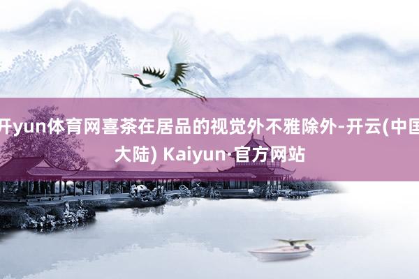开yun体育网喜茶在居品的视觉外不雅除外-开云(中国大陆) Kaiyun·官方网站