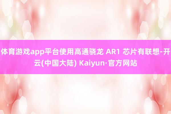 体育游戏app平台使用高通骁龙 AR1 芯片有联想-开云(中国大陆) Kaiyun·官方网站