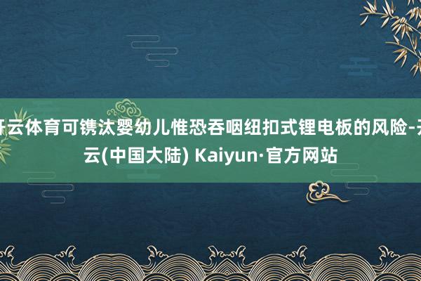 开云体育可镌汰婴幼儿惟恐吞咽纽扣式锂电板的风险-开云(中国大陆) Kaiyun·官方网站