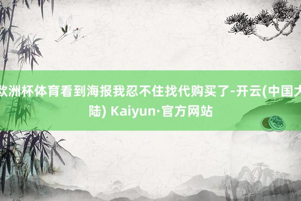 欧洲杯体育看到海报我忍不住找代购买了-开云(中国大陆) Kaiyun·官方网站