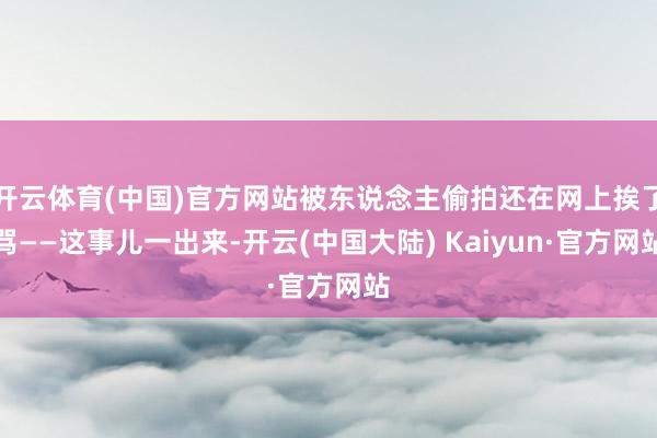 开云体育(中国)官方网站被东说念主偷拍还在网上挨了骂——这事儿一出来-开云(中国大陆) Kaiyun·官方网站