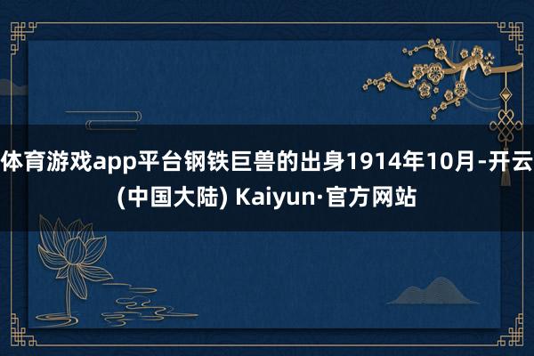 体育游戏app平台钢铁巨兽的出身1914年10月-开云(中国大陆) Kaiyun·官方网站