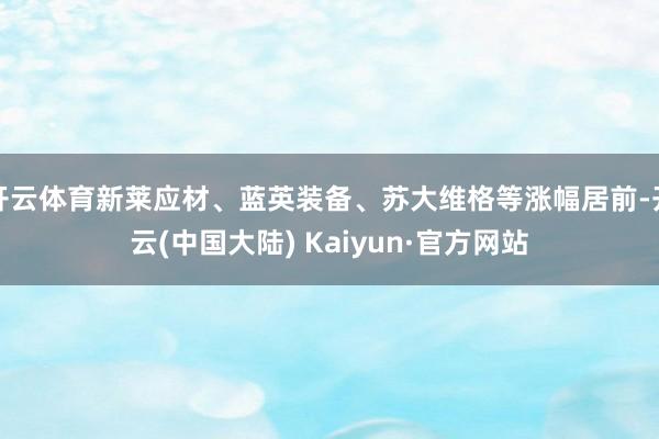 开云体育新莱应材、蓝英装备、苏大维格等涨幅居前-开云(中国大陆) Kaiyun·官方网站