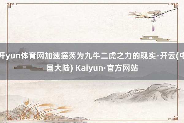 开yun体育网加速摇荡为九牛二虎之力的现实-开云(中国大陆) Kaiyun·官方网站