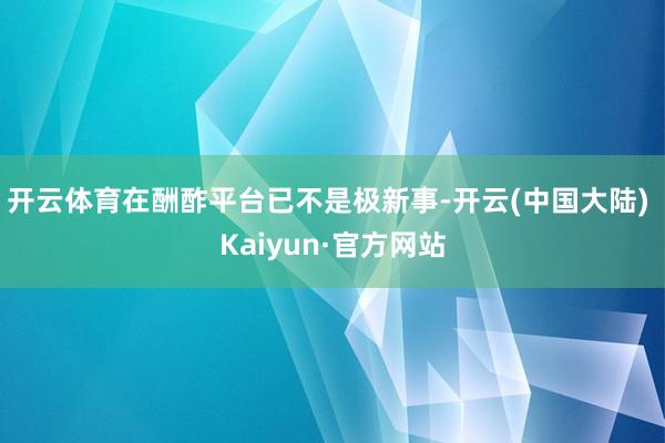 开云体育在酬酢平台已不是极新事-开云(中国大陆) Kaiyun·官方网站