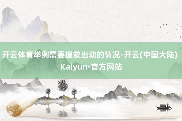 开云体育举例需要援救出动的情况-开云(中国大陆) Kaiyun·官方网站
