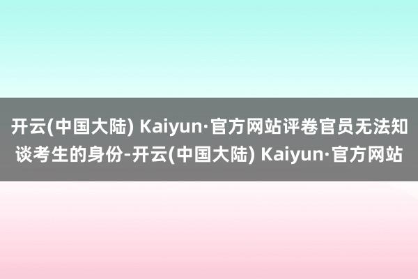 开云(中国大陆) Kaiyun·官方网站评卷官员无法知谈考生的身份-开云(中国大陆) Kaiyun·官方网站