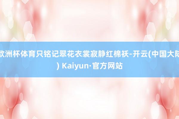 欧洲杯体育只铭记翠花衣裳寂静红棉袄-开云(中国大陆) Kaiyun·官方网站