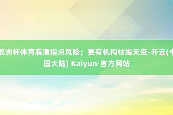 欧洲杯体育装潢指点风险；更有机构枯竭天资-开云(中国大陆) Kaiyun·官方网站
