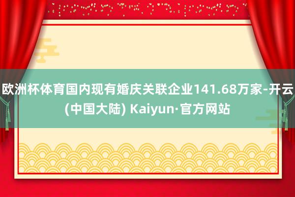 欧洲杯体育国内现有婚庆关联企业141.68万家-开云(中国大陆) Kaiyun·官方网站