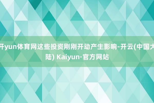 开yun体育网这些投资刚刚开动产生影响-开云(中国大陆) Kaiyun·官方网站