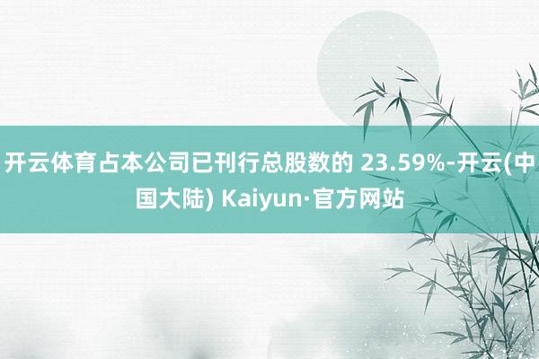 开云体育占本公司已刊行总股数的 23.59%-开云(中国大陆) Kaiyun·官方网站