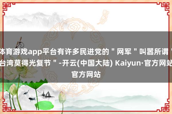 体育游戏app平台有许多民进党的"网军"叫嚣所谓"台湾莫得光复节"-开云(中国大陆) Kaiyun·官方网站