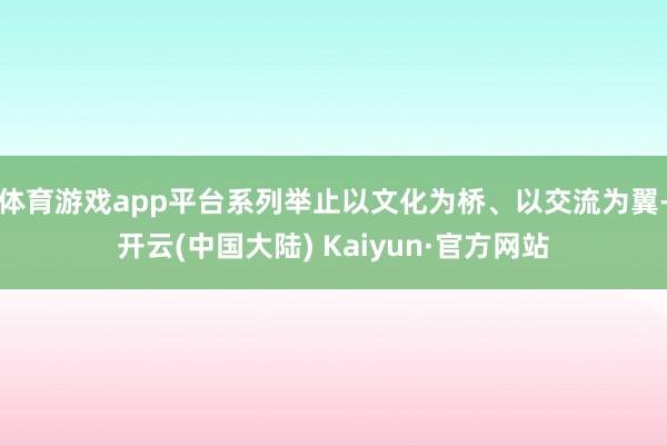 体育游戏app平台系列举止以文化为桥、以交流为翼-开云(中国大陆) Kaiyun·官方网站