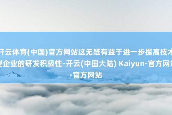 开云体育(中国)官方网站这无疑有益于进一步提高技术型企业的研发积极性-开云(中国大陆) Kaiyun·官方网站