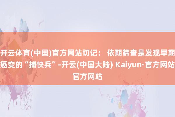 开云体育(中国)官方网站切记: 依期筛查是发现早期癌变的“捕快兵”-开云(中国大陆) Kaiyun·官方网站