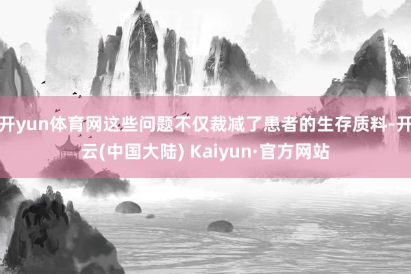 开yun体育网这些问题不仅裁减了患者的生存质料-开云(中国大陆) Kaiyun·官方网站