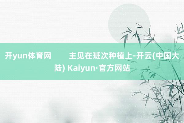 开yun体育网        主见在班次种植上-开云(中国大陆) Kaiyun·官方网站