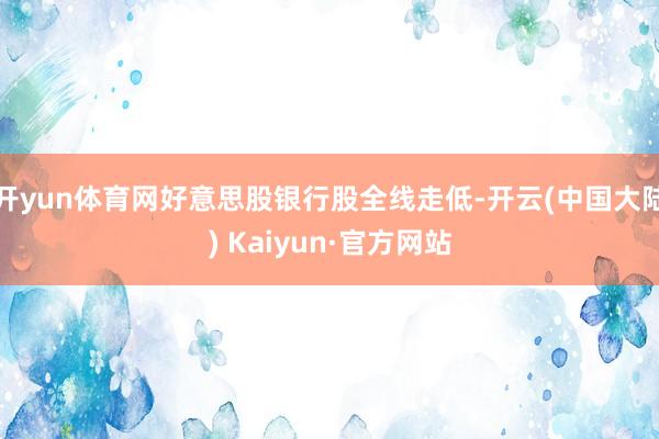 开yun体育网好意思股银行股全线走低-开云(中国大陆) Kaiyun·官方网站