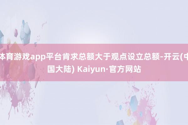 体育游戏app平台肯求总额大于观点设立总额-开云(中国大陆) Kaiyun·官方网站