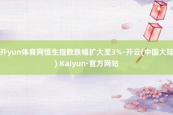 开yun体育网恒生指数跌幅扩大至3%-开云(中国大陆) Kaiyun·官方网站