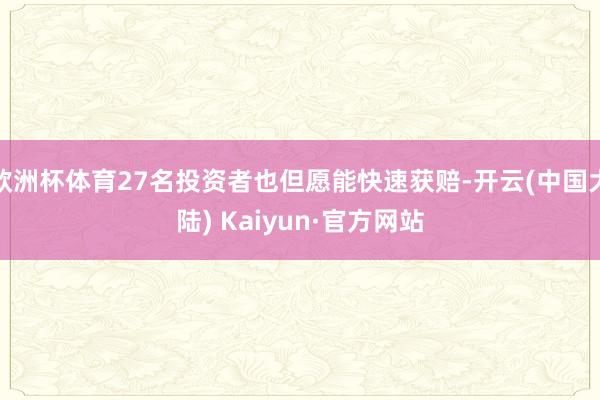 欧洲杯体育27名投资者也但愿能快速获赔-开云(中国大陆) Kaiyun·官方网站