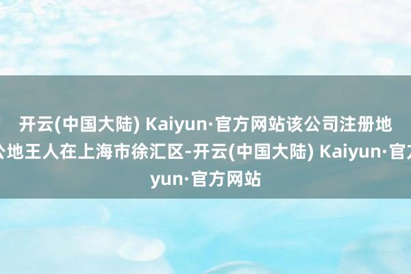 开云(中国大陆) Kaiyun·官方网站该公司注册地和办公地王人在上海市徐汇区-开云(中国大陆) Kaiyun·官方网站
