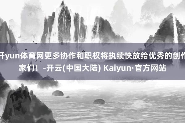 开yun体育网更多协作和职权将执续快放给优秀的创作家们!-开云(中国大陆) Kaiyun·官方网站