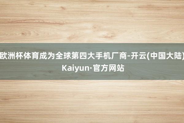 欧洲杯体育成为全球第四大手机厂商-开云(中国大陆) Kaiyun·官方网站