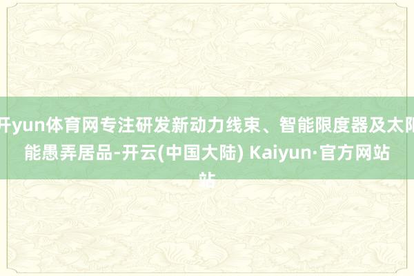 开yun体育网专注研发新动力线束、智能限度器及太阳能愚弄居品-开云(中国大陆) Kaiyun·官方网站