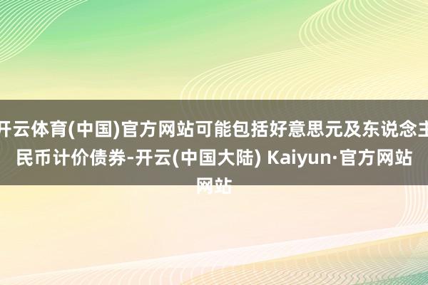 开云体育(中国)官方网站可能包括好意思元及东说念主民币计价债券-开云(中国大陆) Kaiyun·官方网站