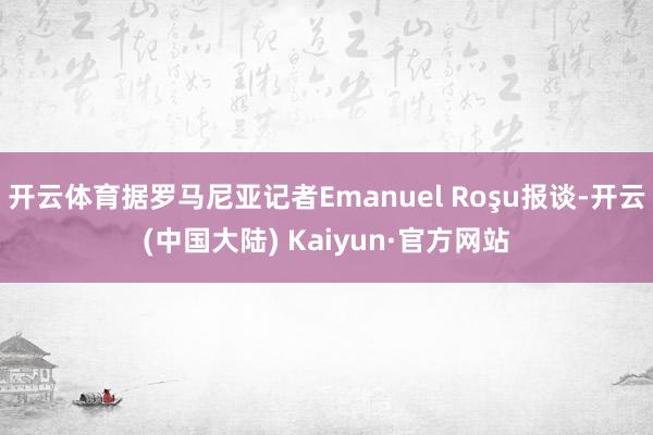 开云体育据罗马尼亚记者Emanuel Roşu报谈-开云(中国大陆) Kaiyun·官方网站