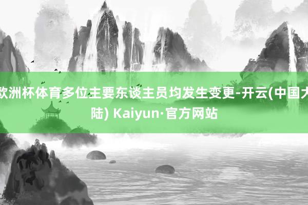 欧洲杯体育多位主要东谈主员均发生变更-开云(中国大陆) Kaiyun·官方网站