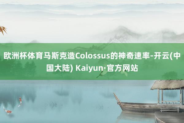欧洲杯体育马斯克造Colossus的神奇速率-开云(中国大陆) Kaiyun·官方网站