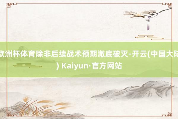 欧洲杯体育除非后续战术预期澈底破灭-开云(中国大陆) Kaiyun·官方网站