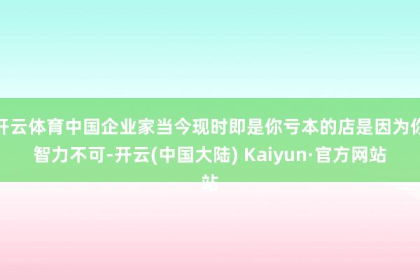 开云体育中国企业家当今现时即是你亏本的店是因为你智力不可-开云(中国大陆) Kaiyun·官方网站