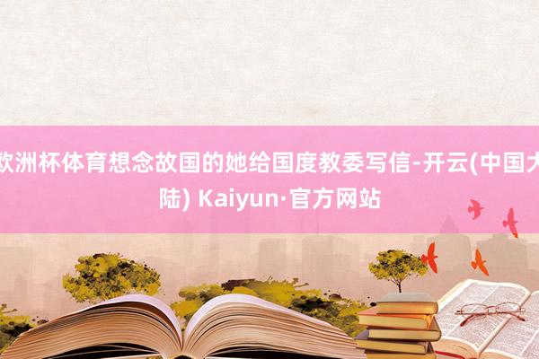 欧洲杯体育想念故国的她给国度教委写信-开云(中国大陆) Kaiyun·官方网站